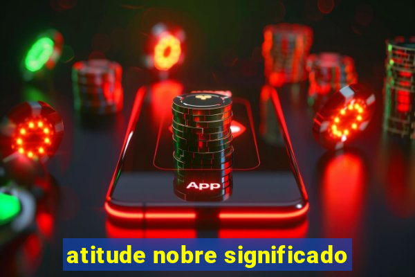 atitude nobre significado